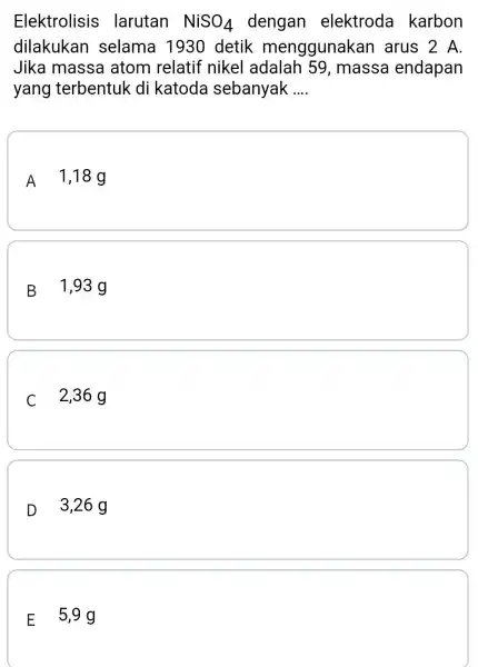 Elektrolisis larutan NiSO_(4) dengan elektroda karbon dilakukan selama 1930 detik menggunakan arus 2 A Jika massa atom relatif nikel adalah 59, massa endapan yang