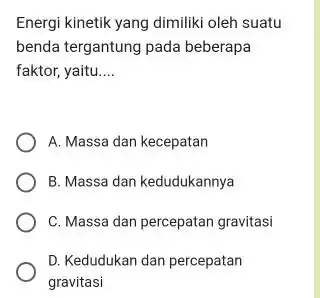 Energi kinetik yang dimiliki oleh suatu benda tergantung pada beberapa faktor, yaitu __ A. Massa dan kecepatan B. Massa dan kedudukannya C. Massa dan