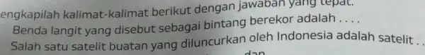 engkapilah kalimat -kalimat berikut dengan jawaban yang tepat. Benda langit yang disebut sebagai bintang berekor adalah __ Salah satu satelit buatan yang diluncurkan oleh