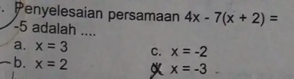 enyelesaian persam aan 4x-7(x+2)= -5 adalah __ a. x=3 C. x=-2 b. x=2 sk x=-3