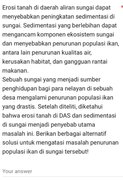 Erosi tanah di daerah aliran sungai dapat menyebabk an peningkatan sedimentasi di sungai Sedimentasi yang berlebihan dapat mengancam komponen ekosistem sungai dan menyebabk an