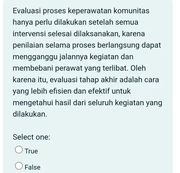 Evaluasi proses keperawatan komunitas hanya perlu dilakukan setelah semua intervens i selesai dilaksan akan, karena penilaian selama proses berlangsung dapat mengganggu jalannya kegiatan dan