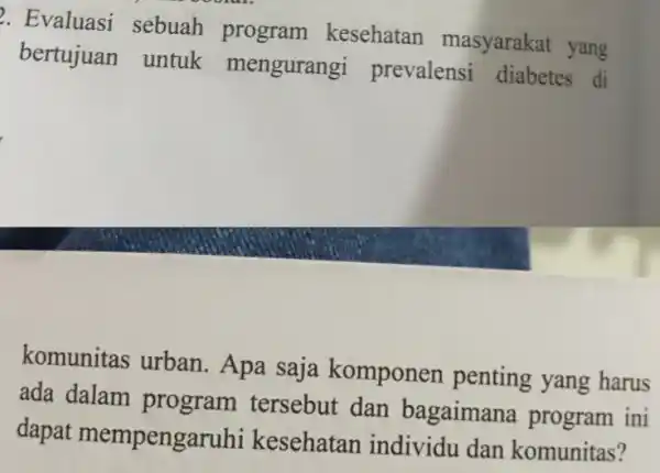 . Evaluasi sebuah program kesehatan masyarakat yang bertujuan untuk mengurangi prevalensi diabetes di komunitas urban . Apa saja komponen penting yang harus ada dalam