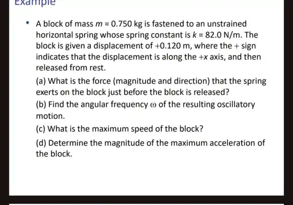 Example A block of mass m=0.750 kg is fastened to an unstrained horizontal spring whose spring constant is k=82.0N/m . The block is given