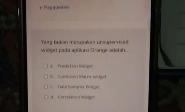 F Flag question Yang bukan merupakan unsupervised widget pada aplikasi Orange adalah __ a. Prediction Widget b. Confusion Matrix widget c. Data Sampler Widget