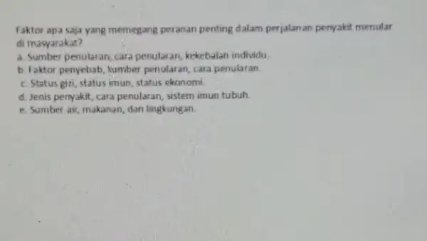 Faktor apa saja yang memegang peranan penting dalam perjalanan penyakit menular di masyarakat? a. Sumber penularan, cara penularan, kekebalan individu, b. Faktor pernyebab, lumber