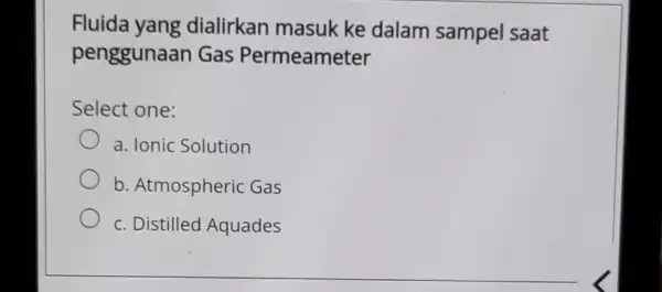 Fluida yang dialirkan masuk ke dalam sampel saat penggunaan Gas Permeameter Select one: a. Ionic Solution b. Atmospheric Gas c. Distilled Aquades