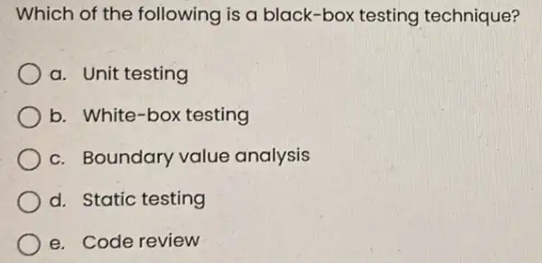 Which of the following is a black -box testing technique? a. Unit testing b. White-box testing c. Boundary value analysis d. Static testing e.