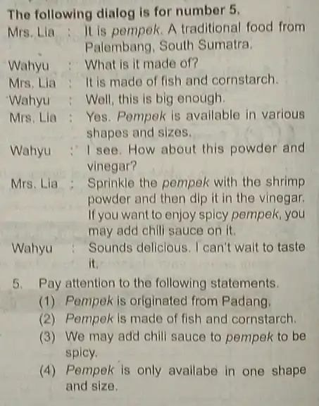 The following dialog is for number 5. Mrs. Lia It is pempek. A traditional food from Palembang, South Sumatra. Wahyu What is it made