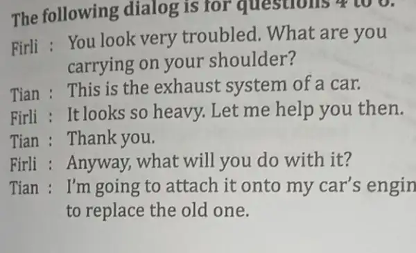 The following dialog is for questions 4 Firli : You look very troubled . What are you carrying on your shoulder? Tian : This