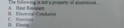 The following is not a property of aluminium __ A. Heat Resistant B. Electrical Conductor C Stainless D. Elastic