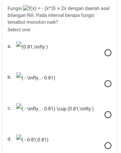 Fungsi f(x)=- x^wedge 3+2x dengan daerah asal bilangan Riil . Pada interval berapa fungsi tersebut monoton naik? Select one: a. (0.81,linfty) b. -(- linfty,-0.81)