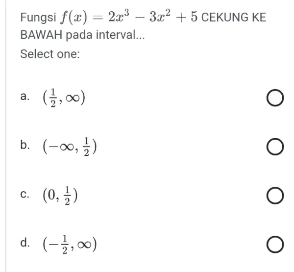 Fungsi f(x)=2x^3-3x^2+5 CEKUNG KE BAWAH pada interval __ Select one: a. ((1)/(2),infty ) b. (-infty ,(1)/(2)) C. (0,(1)/(2)) d. (-(1)/(2),infty )