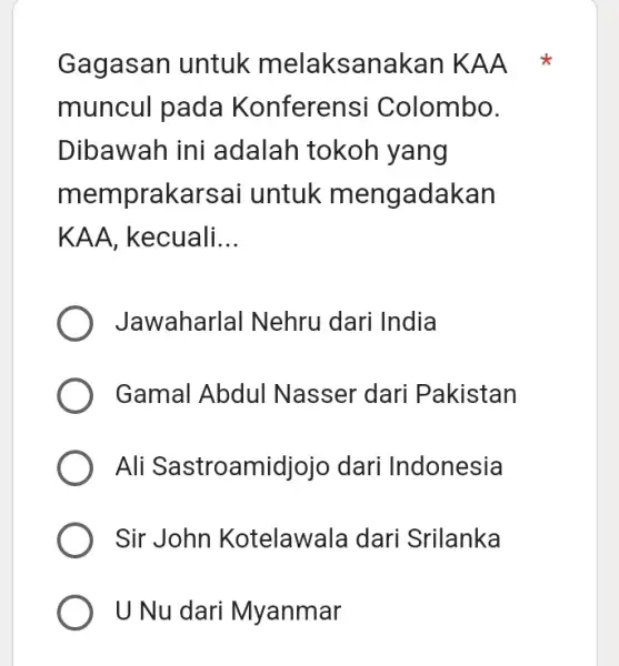 Gagasan untuk melaksanakan KAA muncul pada Konferensi Colombo. Dibawah ini adalah tokoh yang orakarsai untuk mengadakan KAA, kecuali __ Jawaharlal Nehru dari India Gamal