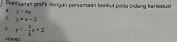 Gambarlah grafik dengan persamaan berikut pada bidang kartesius! a. y=4x b. y=x-3 C. y=-(2)/(3)x+2