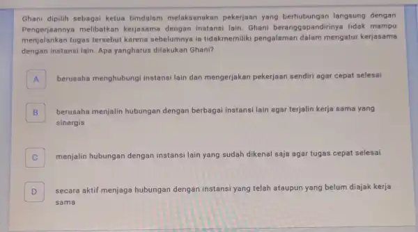 Ghani dipilih sebagai ketua timdalam melaksanakan pekerjaan yang berhubungan langsung dengan Pengerjaannya melibatkan kerjasama dengan instansi lain . Ghani beranggapandiriny tidak mampu menjalankan tugas