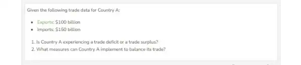 Given the following trade data for Country A: Exports: 100 billion Imports:S150 billion 150 1. Is Country A experiencing a trade deficit or a