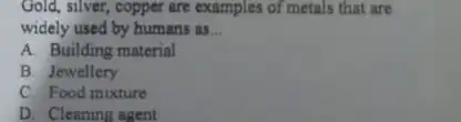 Gold, silver, copper are examples of metals that are widely used by humans as __ A. Building material B. Jewellery C. Food mixture D.