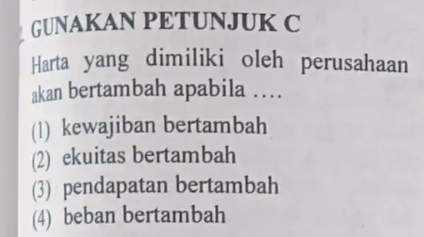 GUNAKAN PETU NJUK C Harta yang dimiliki oleh perusahaan akan bertambah apabila __ (1) kewajiba n bertambah (2) ekuitas bertambah (3) pendapa tan bertambah