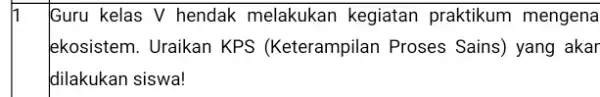 Guru kelas V hendak melakukan kegiatan praktikum mengena ekosistem. Uraikan KPS (Keterampilan Proses Sains) yang akar dilakukan siswa!