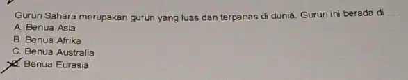 Gurun Sahara merupakan gurun yang luas dan terpanas di dunia. Gurun ini berada di __ A. Benua Asia B. Benua Afrika C. Benua Australia