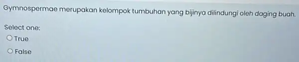 Gymnospermae merupakan kelompok tumbuhan yang bijinya dilindungi oleh daging buah. Select one: True False