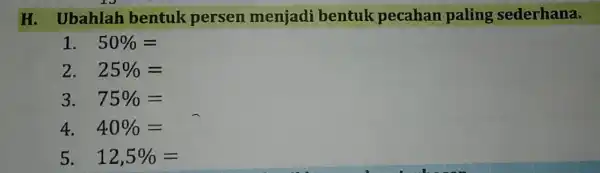 H. Ubahlah bentuk persen menjadi bentuk pecahan paling sederhana. 1. 50% = 2. 25% = 3. 75% = 4. 40% = 5. 12,5% =