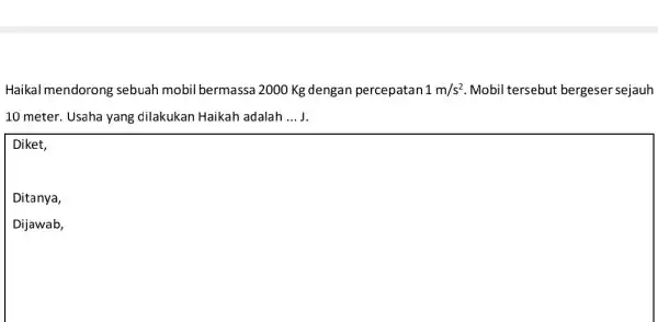 Haikal mendorong sebuah mobil bermassa 2000 Kg dengan percepatan 1m/s^2 Mobil tersebut bergeser sejauh 10 meter. Usaha yang dilakukan Haikah adalah __ J. Diket,