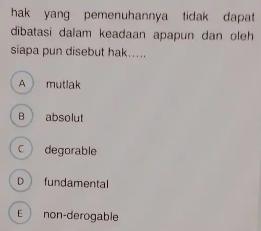 hak yang pemenuhannya tidak dapat dibatasi dalam keadaan apapun dan oleh siapa pun disebut hak __ A ) mutlak B absolut C degorable D