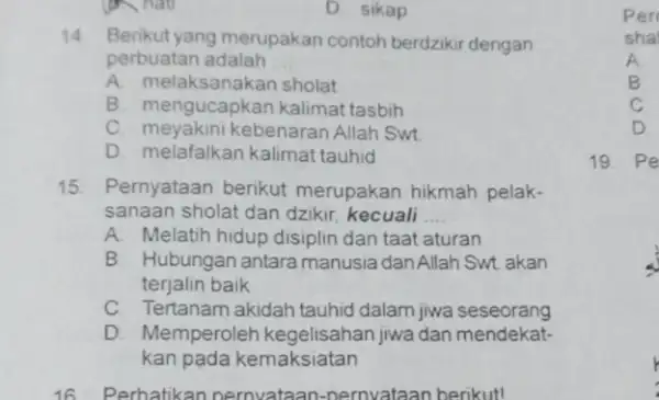 A. hall D. sikap 14. Berikut yang merupakan contoh berdzikir dengan perbuatan adalah __ A. melaksanakan sholat B. mengucapkan kalimat tasbih C. meyakini kebenaran