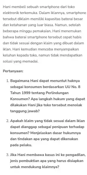 Hani membeli sebuah smartphone dari toko elektronik terkemuka . Dalam iklannya , smartphone tersebut diklaim memiliki kapasitas baterai besar dan ketahanan yang luar biasa