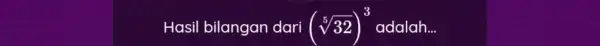 Hasil bilangan dari (sqrt [5](32))^3 adalah...