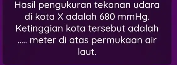 Hasil pengukur an tekanan udara di kota X adalah 680 mmHg. Ketinggian kota tersebut adalah __ meter di atas permukaan air laut.