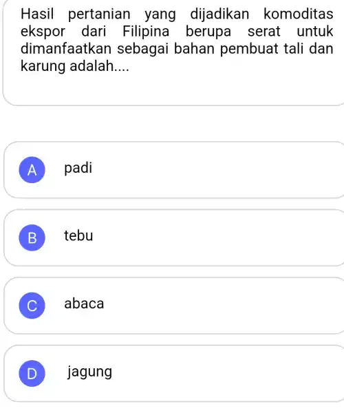 Hasil pertanian yang dijadikar komoditas ekspor dari Filipina berupa serat untuk dimanfaat <an sebagai bahan pembuat tali dan karung adalah __ A padi B