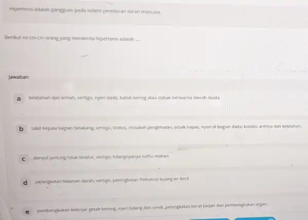 Hipertensi adalah gangguan pada sistem peredaran darah manusia. Berikut ini ciri-ciri orang yang menderita hipertensi adalah __ Jawaban A kelelahan dan lemah, vertigo myeri