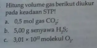 Hitung volume gas berikut diukur pada keadaan STP! a. 0,5 mol gas CO_(2) b. 5,00g senyawa H_(2)S c. 3,01times 10^22 molekul O_(2)