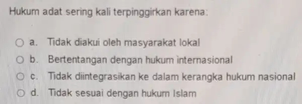 Hukum adat sering kali terpinggirkan karena: a. Tidak diakui oleh masyarakat lokal b. Bertentang an dengan hukum internasional c. Tidak diintegrasikan ke dalam kerangka