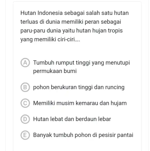 Hutan Indonesia sebagai salah satu hutan terluas di dunia memiliki peran sebagai paru-paru dunia yaitu hutan hujan tropis yang memiliki ciri-ciri __ A Tumbuh