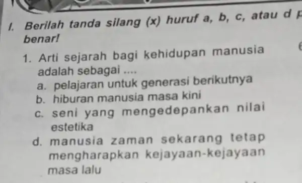 I. Berilah tanda silang (x) huruf a b, c, atau d F benarl 1. Arti sejarah bagi kehidupan manusia adalah sebagai __ a. pelajaran