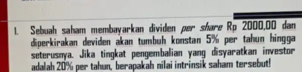 I. Sebuah saham membayarkan dividen per share Rp 2000,00 dan diperkirakan deviden akan tumbuh konstan 5% per tahun hingga seterusnya. Jika tingkat pengembalian yang