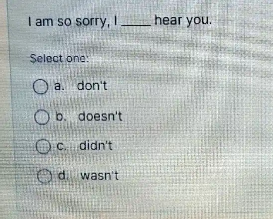 I am so sorry, I __ hear you. Select one: a. don't b. doesn't c. didn't d. wasn't