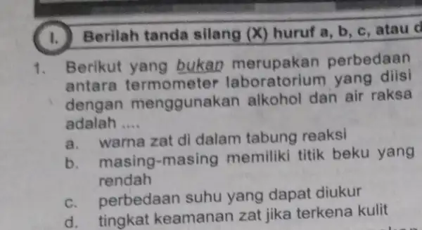 I. Berilah tanda silang (X) huruf a, b c,atau d 1. Berikut yang bukan merupakan perbedaan antara termometer yang diis dengan menggunak an alkohol