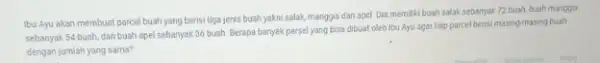 Ibu Ayu akan membuat parcel buah yang berisi tiga jenis buah yakni salak, manggis dan apel Dia memiliki buah salak sebanyak 72 buah, buah