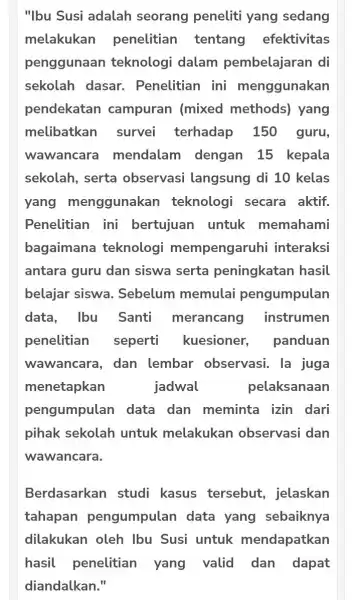 "Ibu Susi adalah seorang peneliti yang sedang melakukan penelitian tentang efektivitas penggunaan teknologi dalam pembelajaran di sekolah dasar . Penelitian ini menggunakan pendekatan campuran