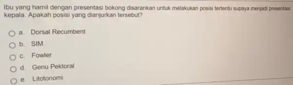 Ibu yang hamil dengan presentasi bokong disarankan untuk melakukan posisi tertentu supaya menjadi presentasi kepala. Apakah posisi yang dianjurkan tersebut? a. Dorsal Recumbent b.