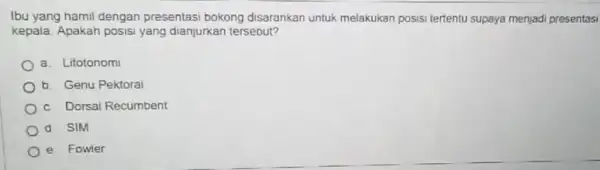 Ibu yang hamil dengan presentasi bokong disarankan untuk melakukan posisi tertentu supaya menjadi presentasi kepala. Apakah posisi yang dianjurkan tersebut? a. Litotonomi b. Genu