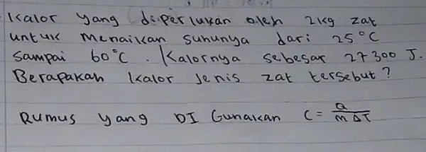 Icalor yang diperlukan oleh 2 mathrm(~kg) zat untuk menaikan suhunya dari 25^circ mathrm(C) Sampai 60^circ mathrm(C) . Kalornya sebesar 27300 mathrm(~J) . Berapakah kalor