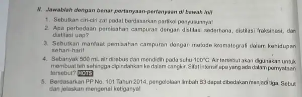 II. Jawablah dengan benar pertanyaan-pertanyaan di bawah inil 1. Sebutkan ciri-cirizat padat berdasarkan partikel penyusunnya! 2. Apa perbedaan pemisahan campuran dengan distilasi sederhana distilasi