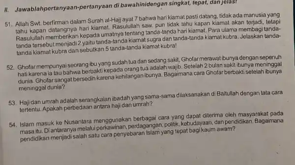 II. Jawablahpertanyaan -pertanyaan di bawahinideng an singkat, tepat, dan jelas! 51. Allah Swt. berfirman dalam Surah al-Hajj ayat 7 bahwa hari kiamat pasti datang,