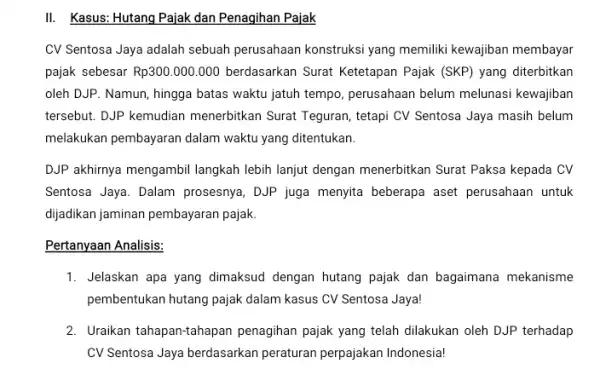 II. Kasus: Hutang Pajak dan Penagihan Pajak CV Sentosa Jaya adalah sebuah perusahaan konstruksi yang memiliki kewajiban membayar pajak sebesar Rp300.000.000 berdasarkan Surat Ketetapan